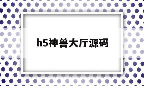 h5神兽大厅源码(免费神兽大厅完整版源码)