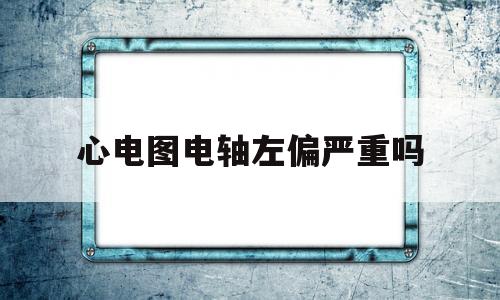 心电图电轴左偏严重吗(心电图电轴左偏57°c有事吗)