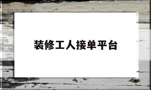 装修工人接单平台(装修工人接单平台排行)