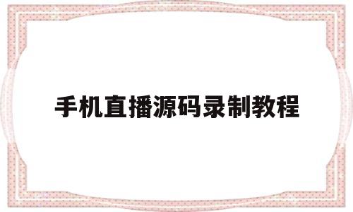 手机直播源码录制教程(手机直播源码录制教程图片)