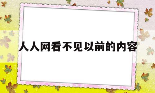 人人网看不见以前的内容(为什么人人网相册看不见了)