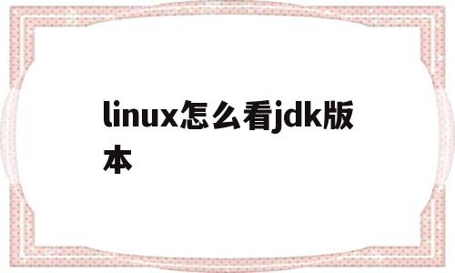 linux怎么看jdk版本(linux怎么看jdk在哪个目录)