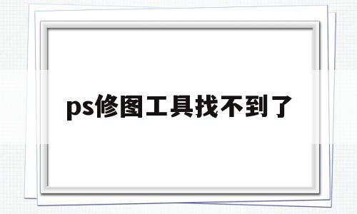 ps修图工具找不到了(ps常用修图工具有哪些)