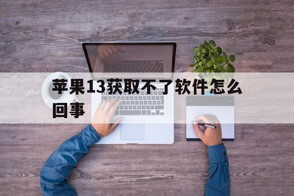 苹果13获取不了软件怎么回事(iphone为什么获取不了软件)