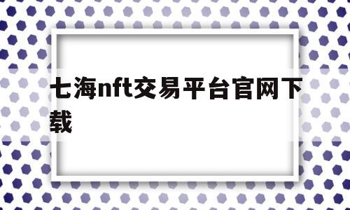 七海nft交易平台官网下载(TR开始做七海NFT交易平台)