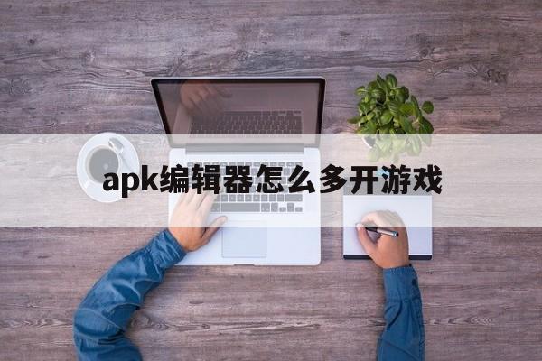 关于apk编辑器怎么多开游戏的信息