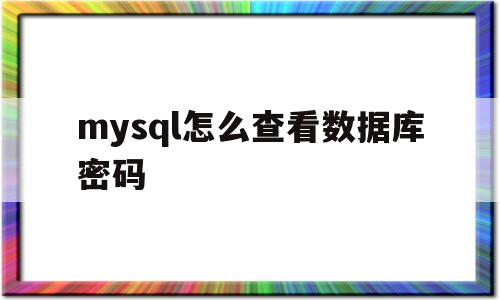 mysql怎么查看数据库密码(mysql怎么查看数据库密码和密码)