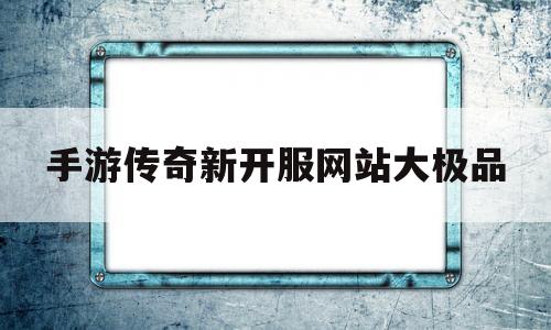 手游传奇新开服网站大极品(手游传奇开服网站1001无标题)