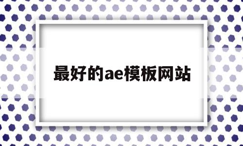 最好的ae模板网站(有哪些免费的ae模板网站知乎)