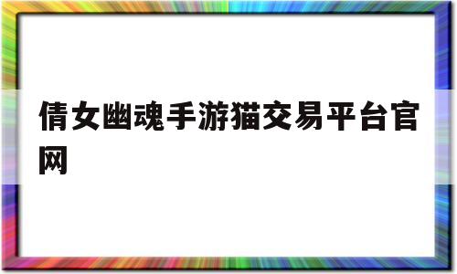 倩女幽魂手游猫交易平台官网(倩女幽魂手游交易猫手游交易平台官网)