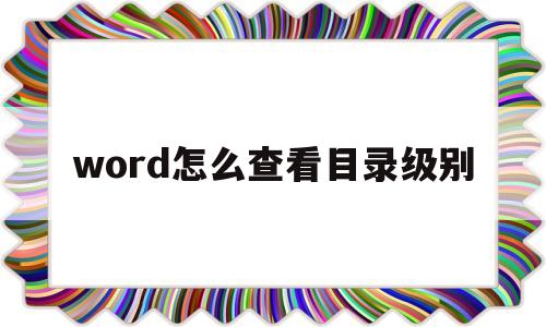 word怎么查看目录级别(word怎么查看目录级别高低)