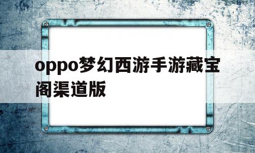 oppo梦幻西游手游藏宝阁渠道版(梦幻西游手游藏宝阁oppo号怎么收费)