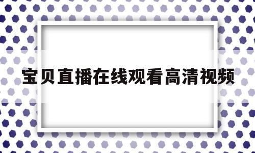 包含宝贝直播在线观看高清视频的词条