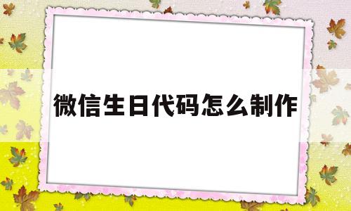 微信生日代码怎么制作(微信生日代码怎么制作出来)