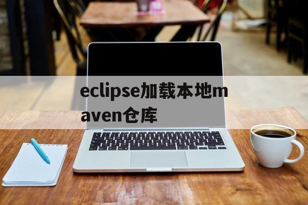 eclipse加载本地maven仓库(eclipse maven项目引入本地jar包)