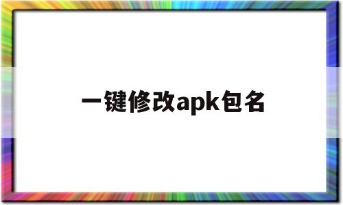 一键修改apk包名(怎么用apk修改器修改安装包名)