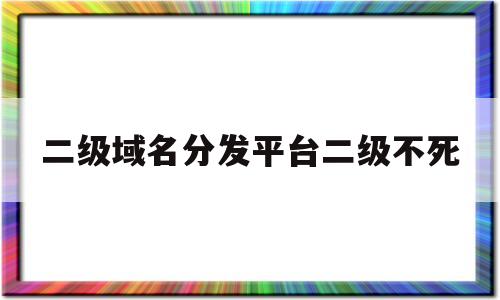 二级域名分发平台二级不死(2021最新二级域名分发接口)