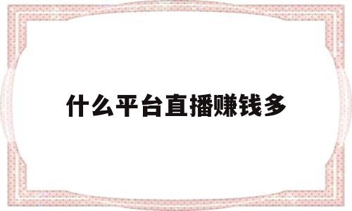 什么平台直播赚钱多(什么平台直播赚钱多一点)