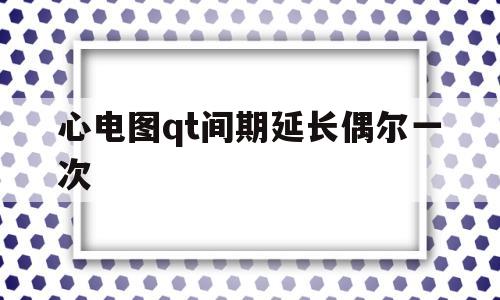 心电图qt间期延长偶尔一次(心电图qtc间期延长有什么症状)