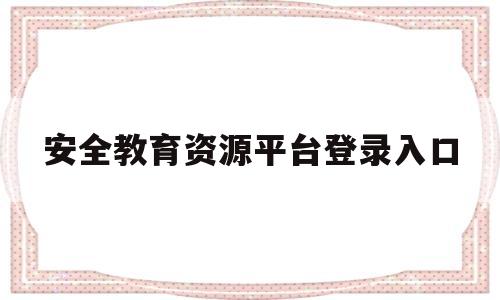 安全教育资源平台登录入口(安全教育资源平台登录入口官网)