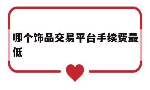 哪个饰品交易平台手续费最低(哪个饰品交易平台手续费最低呢)