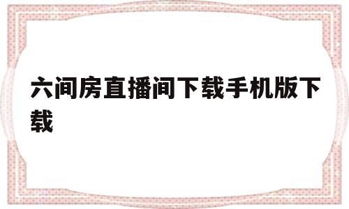 六间房直播间下载手机版下载的简单介绍