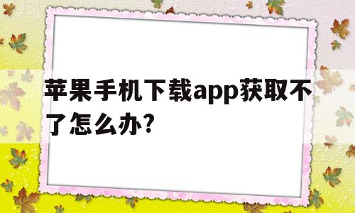 苹果手机下载app获取不了怎么办?(苹果手机下载app获取不了怎么办视频)