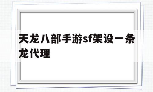 天龙八部手游sf架设一条龙代理(天龙八部手游搭建sf服务器需要什么配置)