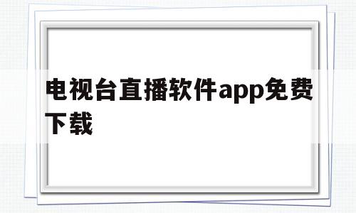 电视台直播软件app免费下载的简单介绍