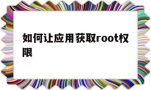 如何让应用获取root权限(手机应用怎么获取root权限)