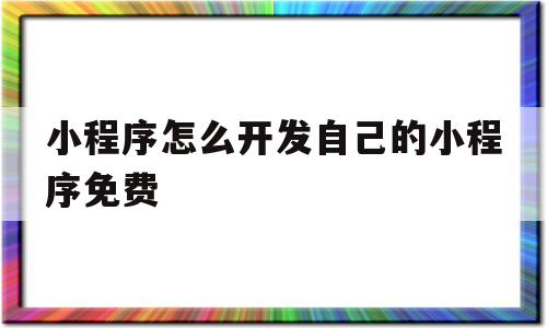 小程序怎么开发自己的小程序免费(小程序怎么开发自己的小程序免费软件)