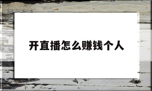 开直播怎么赚钱个人(开直播怎么赚钱个人收益)