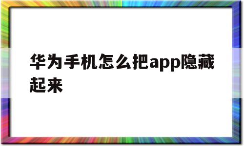 华为手机怎么把app隐藏起来(华为手机怎么把app隐藏起来或者加密)