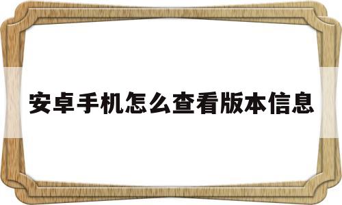 安卓手机怎么查看版本信息(安卓手机怎么查看版本信息内容)