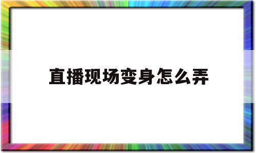 直播现场变身怎么弄(直播变身是怎么做到的)