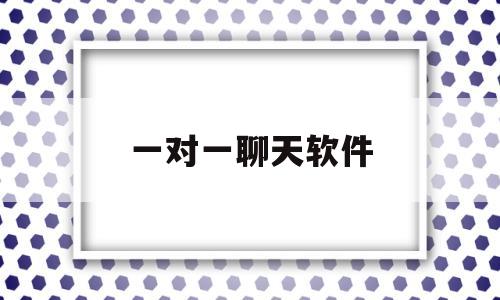 一对一聊天软件(一对一聊天软件有哪些)