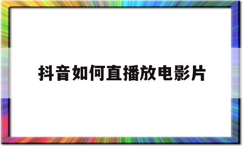 抖音如何直播放电影片(抖音直播放电影片段可以吗)