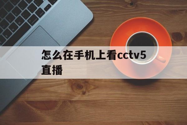 怎么在手机上看cctv5直播(怎么在手机上看cctv5直播节目)