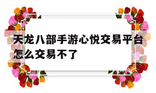 天龙八部手游心悦交易平台怎么交易不了的简单介绍