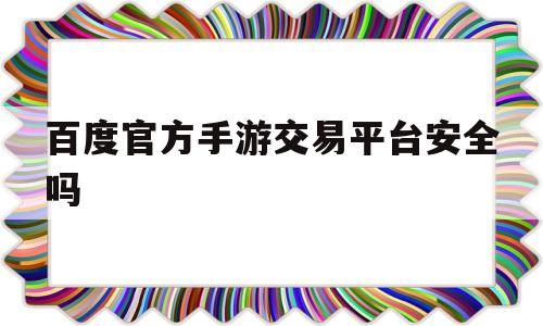 百度官方手游交易平台安全吗(百度官方手游交易平台安全吗可信吗)