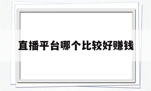 直播平台哪个比较好赚钱(直播平台哪个比较好赚钱遇缘聊天直播)