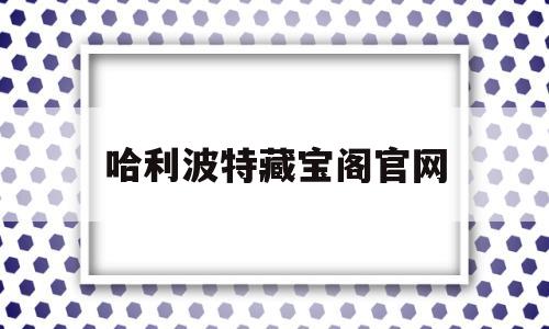 哈利波特藏宝阁官网(哈利波特藏宝室在哪)