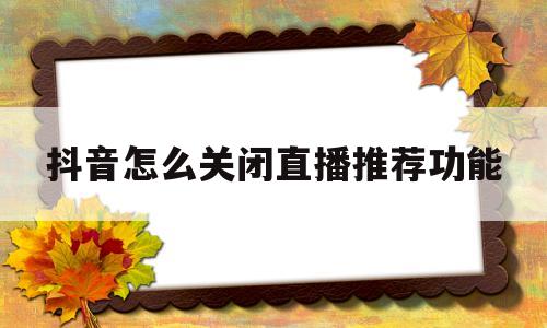 抖音怎么关闭直播推荐功能(抖音怎么关闭直播功能记录呢)