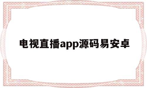 电视直播app源码易安卓的简单介绍