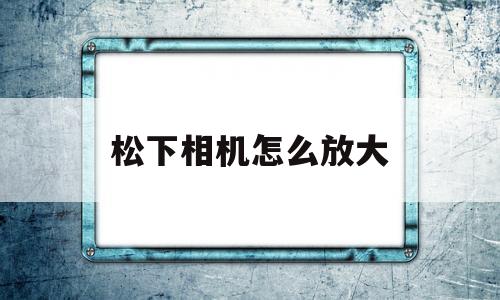 松下相机怎么放大(松下相机怎么放大缩小屏幕)