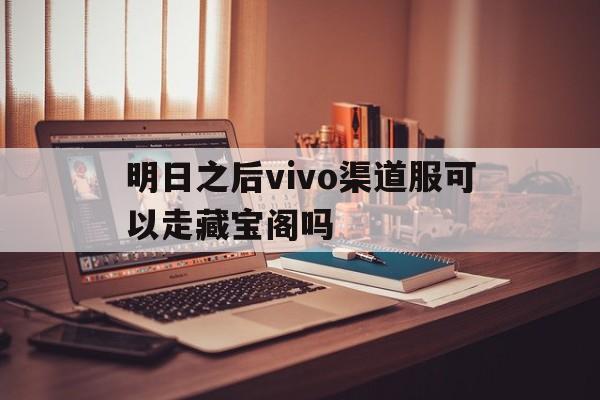 明日之后vivo渠道服可以走藏宝阁吗(明日之后vivo渠道服和其他渠道服的账号互通吗)