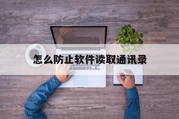 怎么防止软件读取通讯录(怎么防止软件读取通讯录信息)