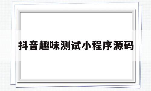 抖音趣味测试小程序源码(抖音趣味测试小程序源码怎么用)