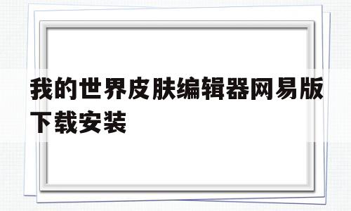 我的世界皮肤编辑器网易版下载安装(我的世界皮肤编辑器网易版下载安装手机)