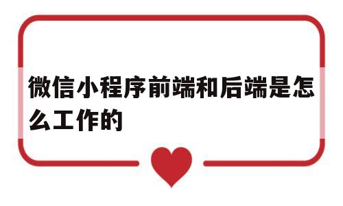 微信小程序前端和后端是怎么工作的(微信小程序前端和后端是怎么工作的呢)